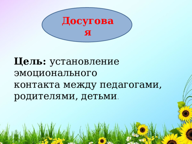 Досуговая Цель: установление эмоционального контакта между педагогами, родителями, детьми . 