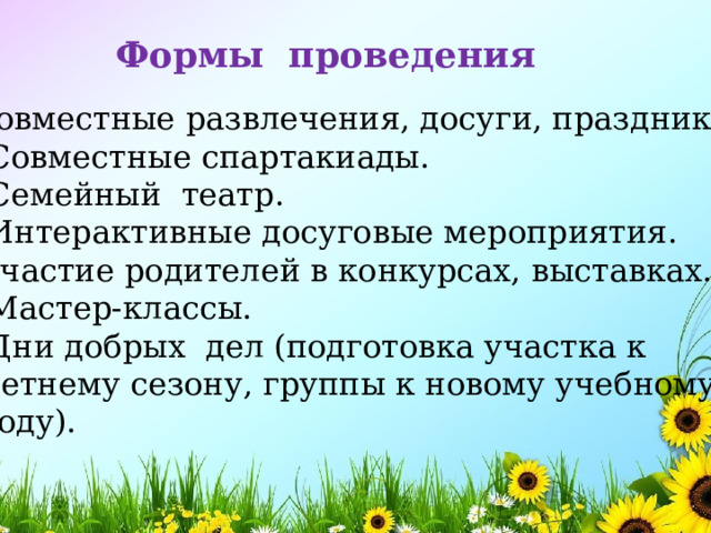 Формы проведения  Совместные развлечения, досуги, праздники.  Совместные спартакиады.  Семейный театр.  Интерактивные досуговые мероприятия. Участие родителей в конкурсах, выставках.  Мастер-классы.  Дни добрых дел (подготовка участка к  летнему сезону, группы к новому учебному  году). 
