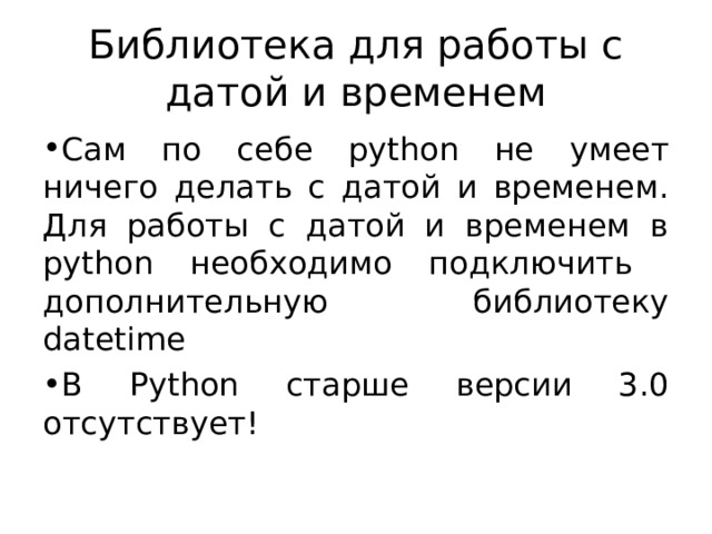 Библиотека для работы с датой и временем Сам по себе python не умеет ничего делать с датой и временем. Для  работы с датой и временем в python необходимо подключить дополнительную библиотеку datetime В Python старше версии 3.0 отсутствует! 