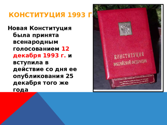 Конституция 1993 г. Новая Конституция была принята всенародным голосованием 12 декабря 1993 г. и вступила в действие со дня ее опубликования 25 декабря того же года 