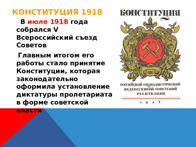 Конституция 1918  В июле 1918 года собрался V Всероссийский съезд Советов  Главным итогом его работы стало принятие Конституции, которая законодательно оформила установление диктатуры пролетариата в форме советской власти 