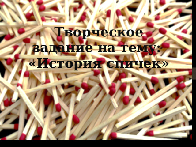 Творческое задание на тему:  «История спичек» 