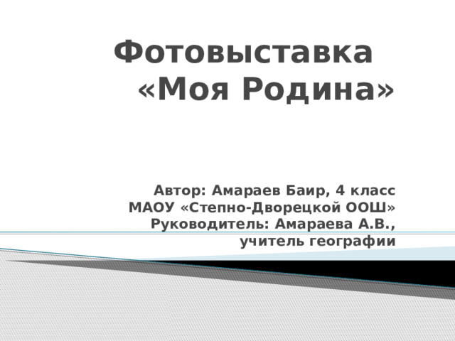 Фотовыставка «Моя Родина»    Автор: Амараев Баир, 4 класс  МАОУ «Степно-Дворецкой ООШ»  Руководитель: Амараева А.В.,  учитель географии 