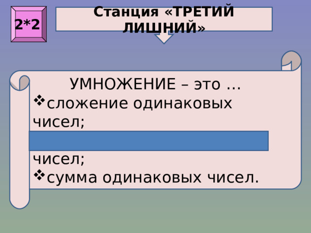 Станция «ТРЕТИЙ ЛИШНИЙ» 2*2 УМНОЖЕНИЕ – это … сложение одинаковых чисел ; вычитание одинаковых чисел ; сумма одинаковых чисел. 