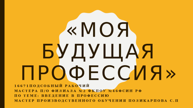 «Моя будущая профессия» 16671Подсобный рабочий Мастера п/о филиала №2 Фкпоу №46фсин рФ По теме: Введение в профессию Мастер производственного обучения Поликарпова С.П 