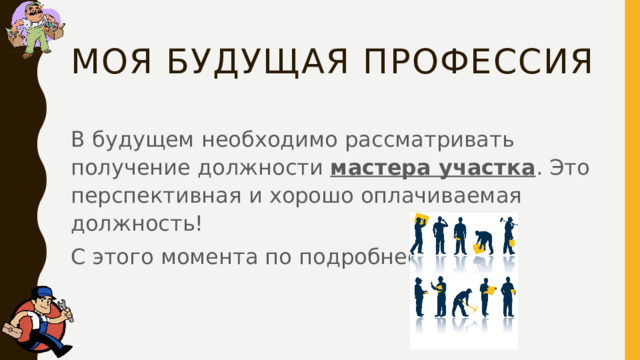 Моя Будущая профессия В будущем необходимо рассматривать получение должности мастера участка . Это перспективная и хорошо оплачиваемая должность! С этого момента по подробнее! 