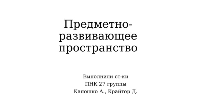 Предметно-развивающее пространство Выполнили ст-ки ПНК 27 группы Капошко А., Крайтор Д. 