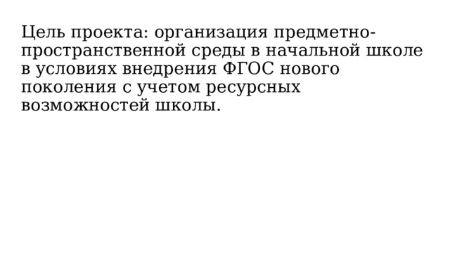 Цель проекта: организация предметно-пространственной среды в начальной школе в условиях внедрения ФГОС нового поколения с учетом ресурсных возможностей школы. 