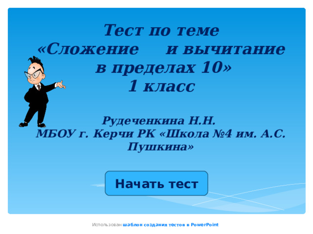  Тест по теме  «Сложение и вычитание  в пределах 10»  1 класс   Рудеченкина Н.Н.  МБОУ г. Керчи РК «Школа №4 им. А.С. Пушкина» Начать тест Использован шаблон создания тестов в PowerPoint 