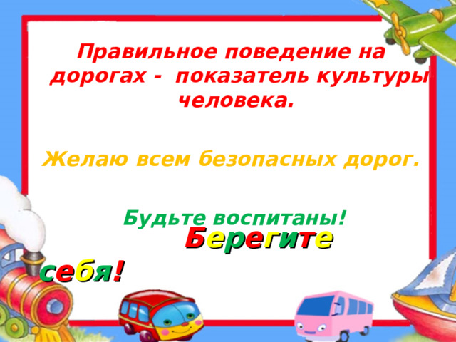 Правильное поведение на дорогах -  показатель культуры человека. Желаю всем безопасных дорог.  Будьте воспитаны!    Б е р е г и т е с е б я ! 