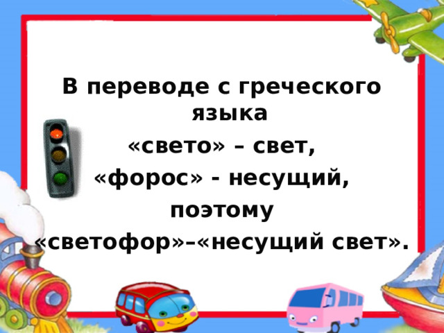   В переводе с греческого языка  «свето» – свет, «форос» - несущий,  поэтому «светофор»–«несущий свет». 