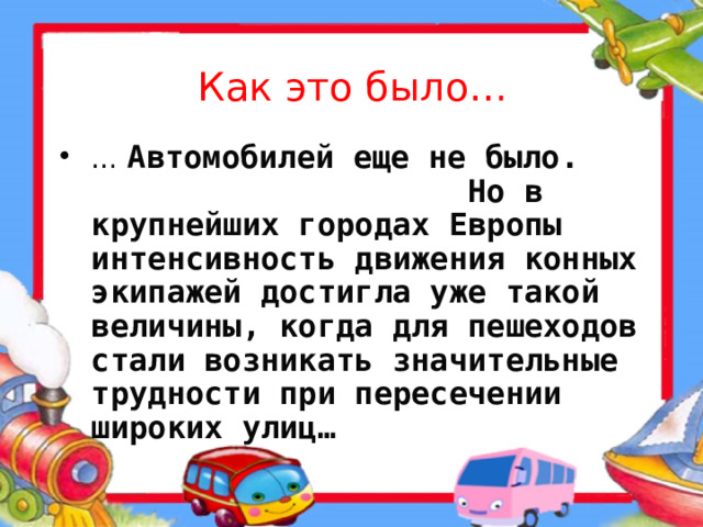 Как это было… … Автомобилей еще не было. Но в крупнейших городах Европы интенсивность движения конных экипажей достигла уже такой величины, когда для пешеходов стали возникать значительные трудности при пересечении широких улиц…  