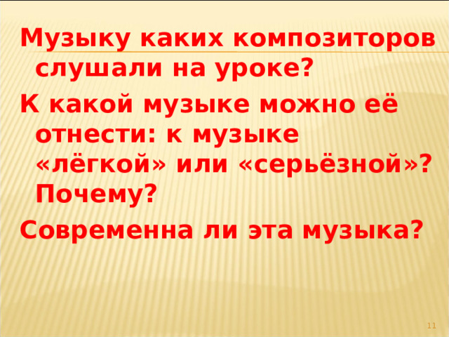 Музыку каких композиторов слушали на уроке? К какой музыке можно её отнести: к музыке «лёгкой» или «серьёзной»? Почему? Современна ли эта музыка?  