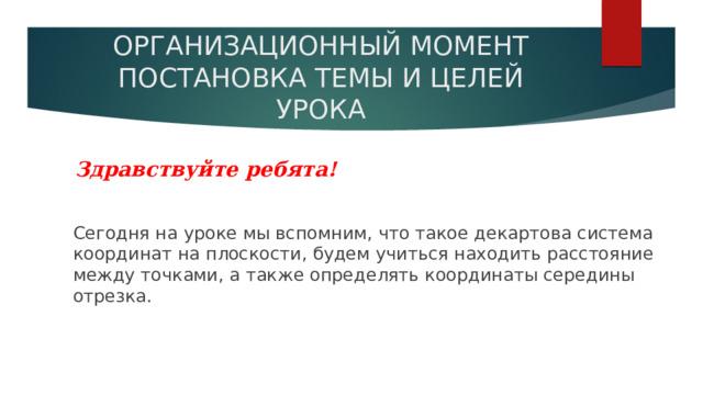 ОРГАНИЗАЦИОННЫЙ МОМЕНТ  ПОСТАНОВКА ТЕМЫ И ЦЕЛЕЙ УРОКА Здравствуйте ребята! Сегодня на уроке мы вспомним, что такое декартова система координат на плоскости, будем учиться находить расстояние между точками, а также определять координаты середины отрезка. 