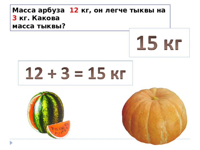 Масса арбуза 12 кг, он легче тыквы на 3 кг. Какова масса тыквы? 