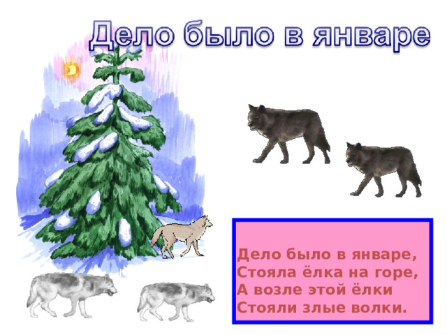   Дело было в январе, Стояла ёлка на горе, А возле этой ёлки Стояли злые волки. 