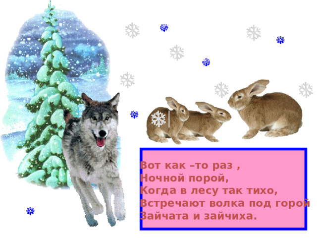 Вот как –то раз , Ночной порой, Когда в лесу так тихо, Встречают волка под горой Зайчата и зайчиха. 