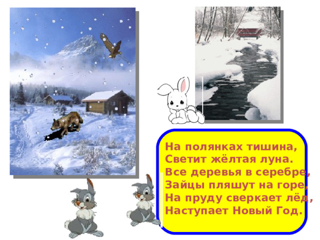 На полянках тишина, Светит жёлтая луна. Все деревья в серебре, Зайцы пляшут на горе, На пруду сверкает лёд, Наступает Новый Год.  