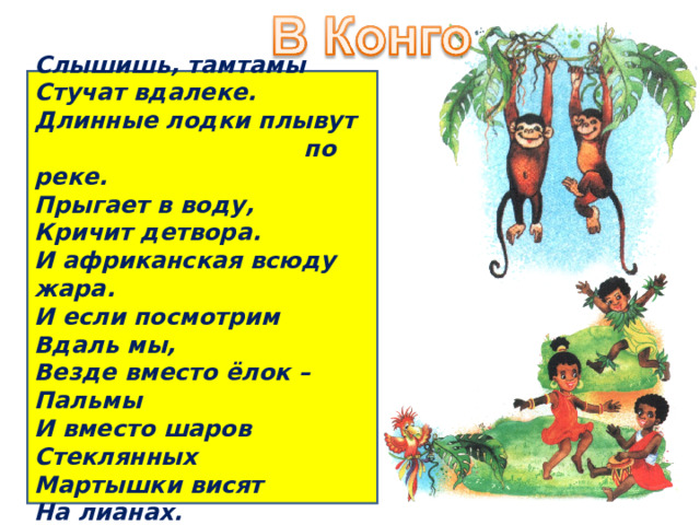 Слышишь, тамтамы Стучат вдалеке. Длинные лодки плывут  по реке. Прыгает в воду, Кричит детвора. И африканская всюду жара. И если посмотрим Вдаль мы, Везде вместо ёлок – Пальмы И вместо шаров Стеклянных Мартышки висят На лианах. 