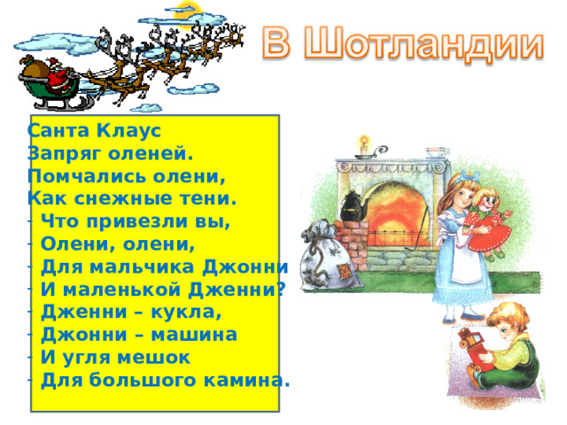 Санта Клаус Запряг оленей. Помчались олени, Как снежные тени.  Что привезли вы,  Олени, олени,  Для мальчика Джонни  И маленькой Дженни?  Дженни – кукла,  Джонни – машина  И угля мешок  Для большого камина. 