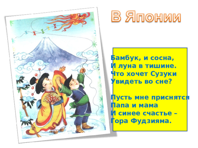 Бамбук, и сосна, И луна в тишине. Что хочет Сузуки Увидеть во сне?  Пусть мне приснятся Папа и мама И синее счастье – Гора Фудзияма. 