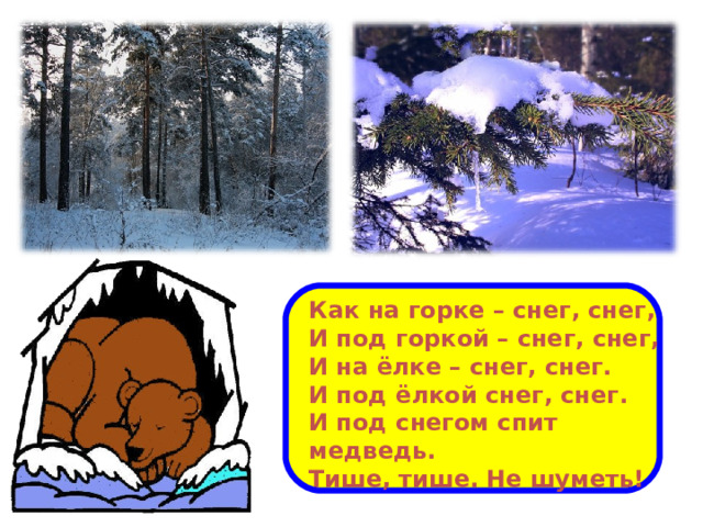 Как на горке – снег, снег, И под горкой – снег, снег, И на ёлке – снег, снег. И под ёлкой снег, снег. И под снегом спит медведь. Тише, тише. Не шуметь!  