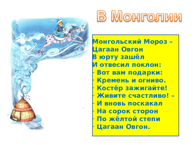Монгольский Мороз – Цагаан Овгон В юрту зашёл И отвесил поклон:  Вот вам подарки:  Кремень и огниво.  Костёр зажигайте!  Живите счастливо! –  И вновь поскакал  На сорок сторон  По жёлтой степи  Цагаан Овгон. 