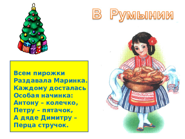 Всем пирожки Раздавала Маринка. Каждому досталась Особая начинка: Антону – колечко, Петру – пятачок, А дяде Димитру – Перца стручок. 