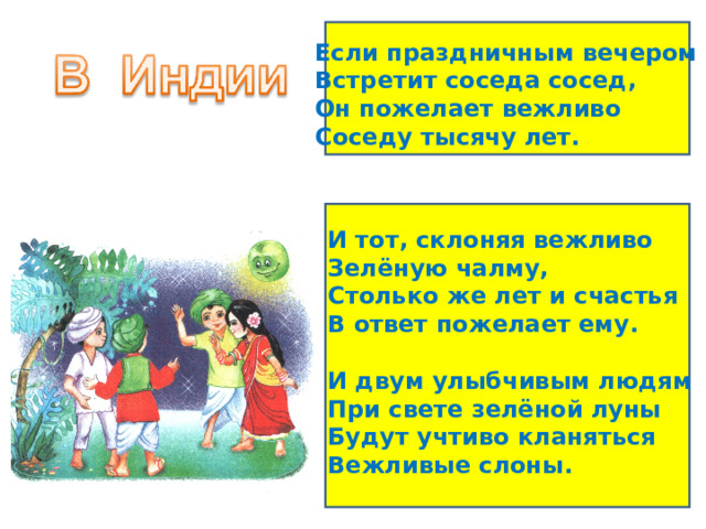 Если праздничным вечером Встретит соседа сосед, Он пожелает вежливо Соседу тысячу лет. И тот, склоняя вежливо Зелёную чалму, Столько же лет и счастья В ответ пожелает ему.  И двум улыбчивым людям При свете зелёной луны Будут учтиво кланяться Вежливые слоны. 