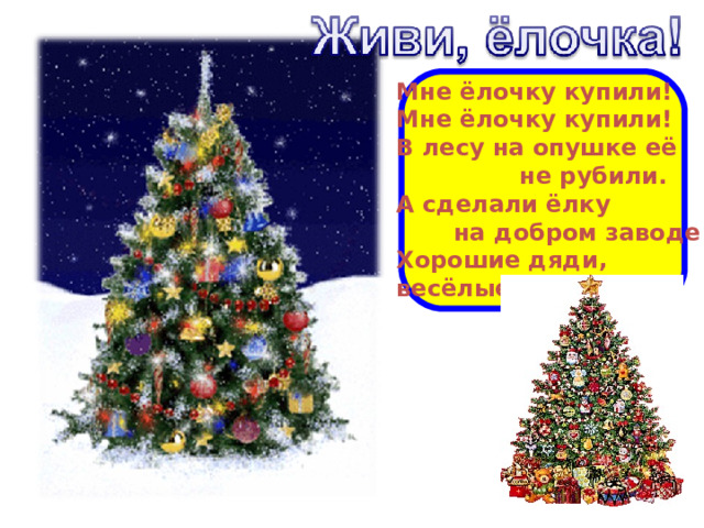  Мне ёлочку купили! Мне ёлочку купили! В лесу на опушке её  не рубили. А сделали ёлку  на добром заводе Хорошие дяди, весёлые тёти. 