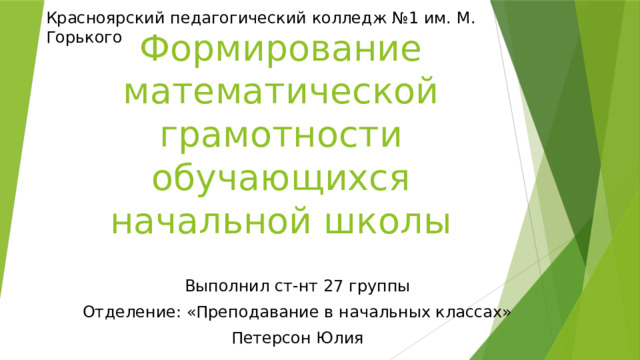 Красноярский педагогический колледж №1 им. М. Горького Формирование математической грамотности обучающихся начальной школы Выполнил ст-нт 27 группы Отделение: «Преподавание в начальных классах» Петерсон Юлия 