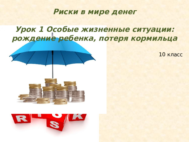 Риски в мире денег  Урок 1 Особые жизненные ситуации: рождение ребенка, потеря кормильца   10 класс Тема урока: Особые жизненные ситуации: рождение ребенка, потеря кормильца. (запись темы в тетрадь).  