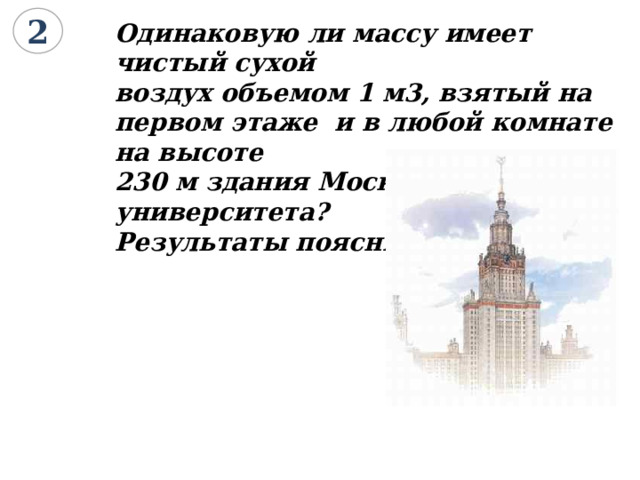 2 Одинаковую ли массу имеет чистый сухой воздух объемом 1 м3, взятый на первом этаже и в любой комнате на высоте 230 м здания Московского университета? Результаты поясните. 