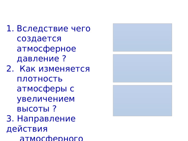 Вследствие чего создается атмосферное давление ? 2. Как изменяется плотность атмосферы с увеличением высоты ? 3. Направление действия  атмосферного  давления? 
