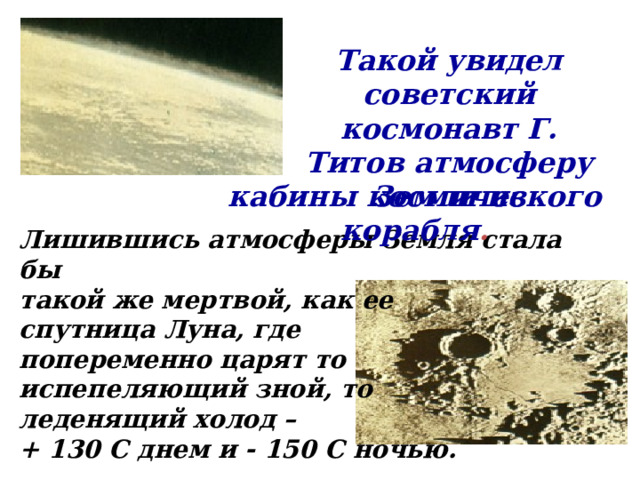 Такой увидел советский космонавт Г. Титов атмосферу Земли из кабины космического корабля . Лишившись атмосферы Земля стала бы такой же мертвой, как ее спутница Луна, где попеременно царят то испепеляющий зной, то леденящий холод – + 130 С днем и - 150 С ночью. 