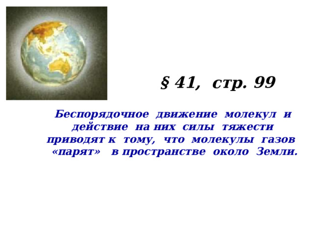 Почему существует атмосфера Земли ? § 41, стр. 99 Беспорядочное движение молекул и действие на них силы тяжести приводят к тому, что молекулы газов «парят» в пространстве около Земли. 