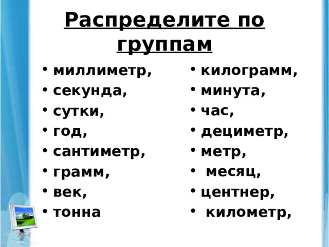 Распределите по группам килограмм, минута, час, дециметр, метр,  месяц, центнер,  километр, миллиметр, секунда, сутки, год, сантиметр, грамм, век, тонна 