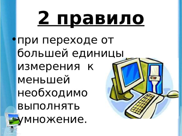 2 правило при переходе от большей единицы измерения к меньшей необходимо выполнять умножение. 