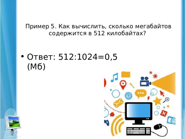 Пример 5. Как вычислить, сколько мегабайтов содержится в 512 килобайтах?   Ответ: 512:1024=0,5 (Мб)   