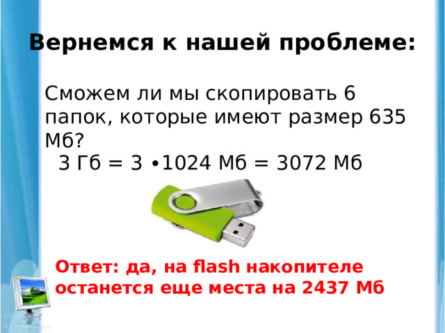 Вернемся к нашей проблеме: Сможем ли мы скопировать 6 папок, которые имеют размер 635 Мб? 3 Гб = 3 ∙1024 Мб = 3072 Мб Ответ: да, на flash накопителе останется еще места на 2437 Мб 
