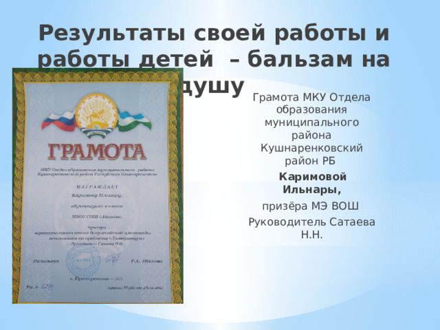 Результаты своей работы и работы детей – бальзам на душу Грамота МКУ Отдела образования муниципального района Кушнаренковский район РБ  Каримовой Ильнары, призёра МЭ ВОШ Руководитель Сатаева Н.Н. 