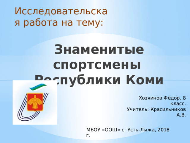 Исследовательская работа на тему: Знаменитые спортсмены  Республики Коми Хозяинов Фёдор, 8 класс. Учитель: Красильников А.В. МБОУ «ООШ» с. Усть-Лыжа, 2018 г. 