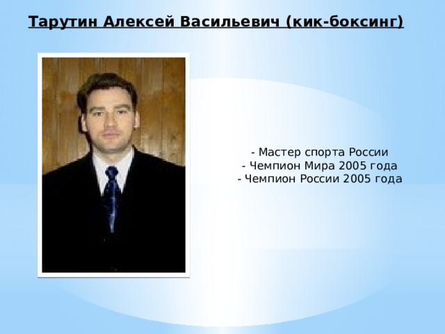 Тарутин Алексей Васильевич (кик-боксинг) - Мастер спорта России  - Чемпион Мира 2005 года  - Чемпион России 2005 года 