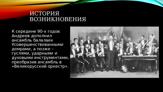 История возникновения К середине 90-х годов Андреев дополнил ансамбль балалаек Усовершенствованными домрами, а позже – гуслями, ударными и духовыми инструментами, преобразив ансамбль в «Великорусский оркестр». 