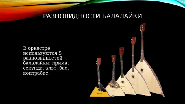 Разновидности балалайки В оркестре используются 5 разновидностей балалайки: прима, секунда, альт, бас, контрабас. 