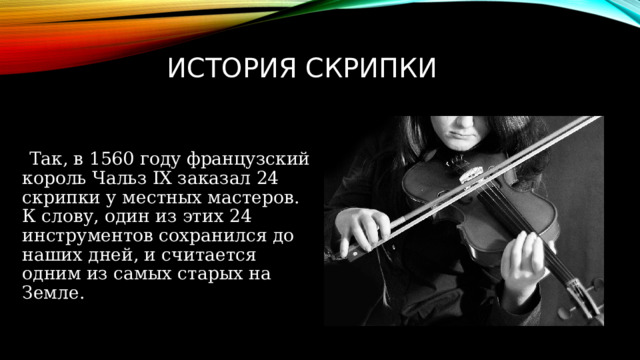 История скрипки     Так, в 1560 году французский король Чальз IX заказал 24 скрипки у местных мастеров. К слову, один из этих 24 инструментов сохранился до наших дней, и считается одним из самых старых на Земле.     