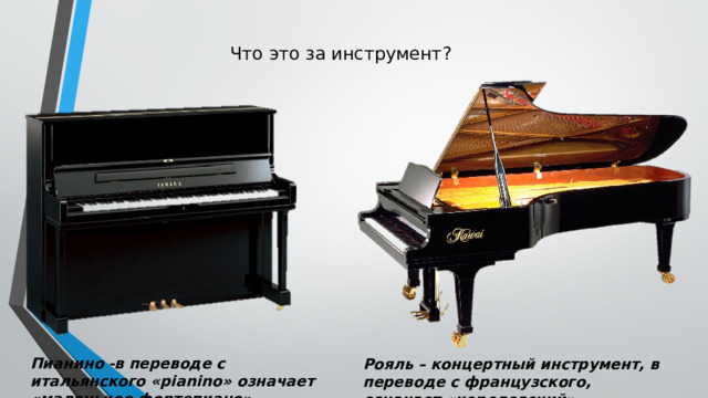 Что это за инструмент? Пианино   -в переводе с итальянского «pianino» означает «маленькое фортепиано». Рояль   – концертный инструмент, в переводе с французского, означает «королевский» 