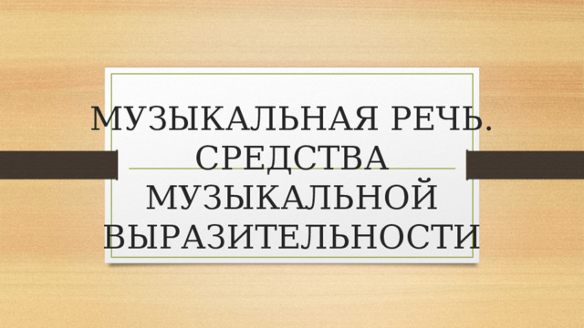 МУЗЫКАЛЬНАЯ РЕЧЬ. СРЕДСТВА МУЗЫКАЛЬНОЙ ВЫРАЗИТЕЛЬНОСТИ 