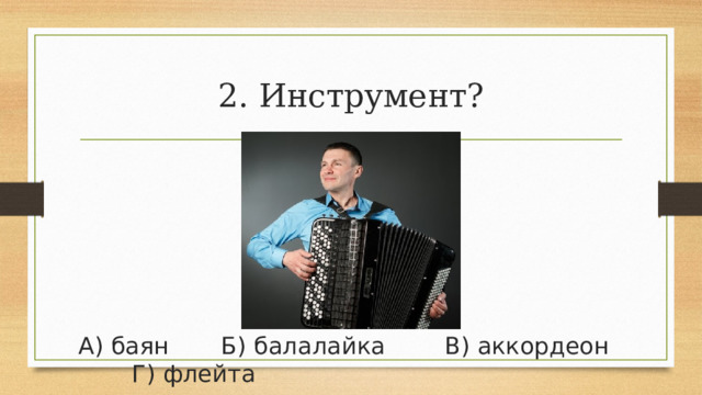 2. Инструмент? А) баян       Б) балалайка        В) аккордеон       Г) флейта 