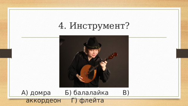 4. Инструмент? А) домра       Б) балалайка       В) аккордеон     Г) флейта 